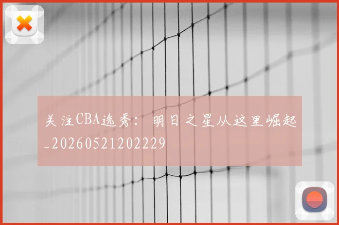 关注CBA选秀：明日之星从这里崛起_20260521202229
