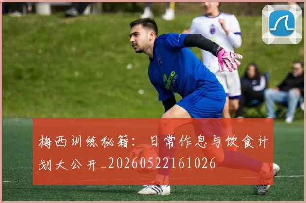 梅西训练秘籍：日常作息与饮食计划大公开_20260522161026