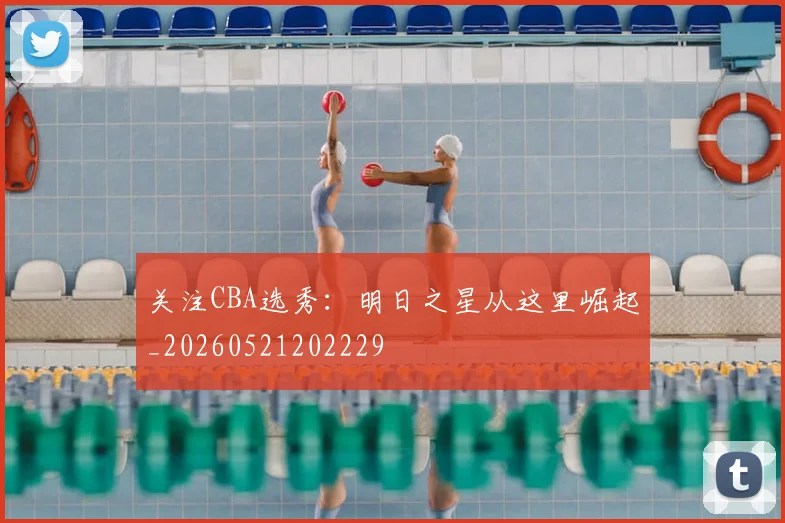 关注CBA选秀：明日之星从这里崛起_20260521202229