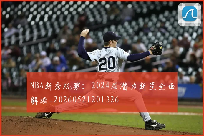 NBA新秀观察:2024届潜力新星全面解读_20260521201326