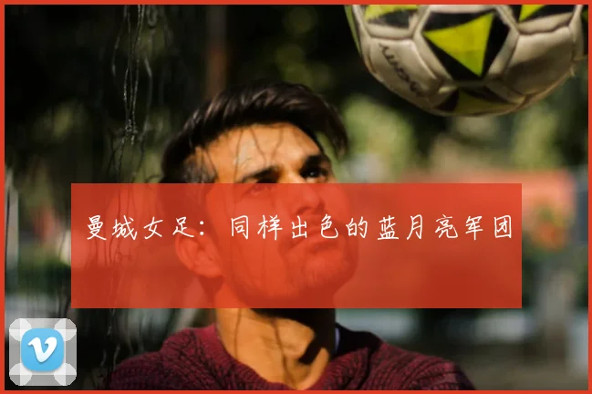 曼城女足：同样出色的蓝月亮军团