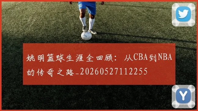 姚明篮球生涯全回顾：从CBA到NBA的传奇之路_20260527112255