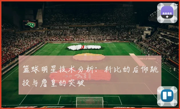 篮球明星技术分析：科比的后仰跳投与詹皇的突破