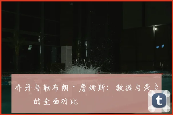 乔丹与勒布朗·詹姆斯：数据与荣誉的全面对比