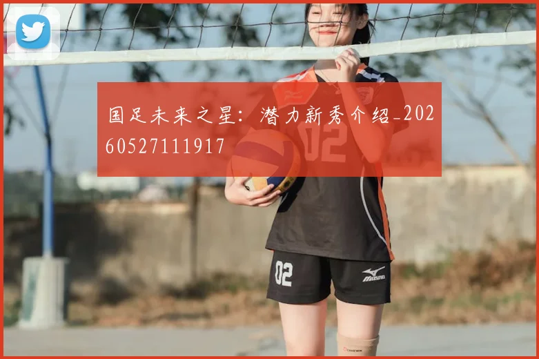 国足未来之星：潜力新秀介绍_20260527111917