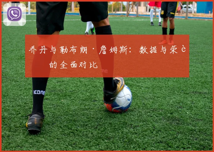 乔丹与勒布朗·詹姆斯：数据与荣誉的全面对比