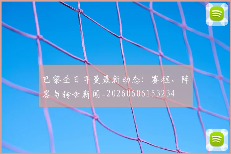 巴黎圣日耳曼最新动态：赛程、阵容与转会新闻_20260606153234