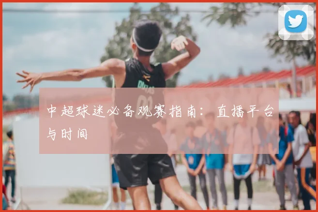 中超球迷必备观赛指南：直播平台与时间
