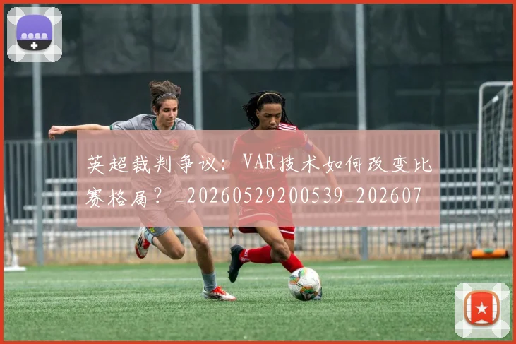 英超裁判争议：VAR技术如何改变比赛格局？_20260529200539_20260702174452