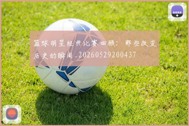 篮球明星经典比赛回顾:那些改变历史的瞬间_20260529200437