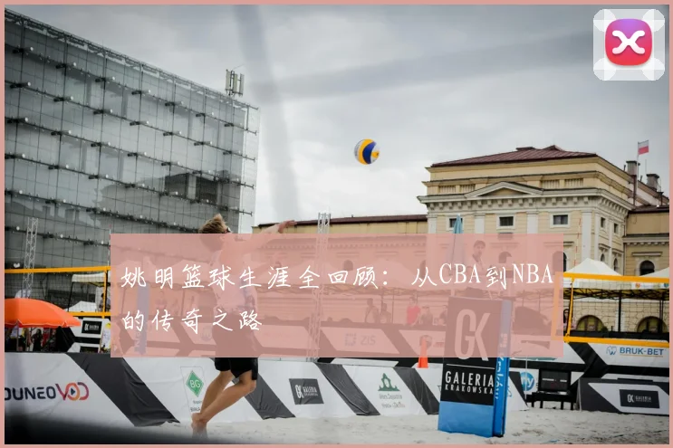 姚明篮球生涯全回顾：从CBA到NBA的传奇之路