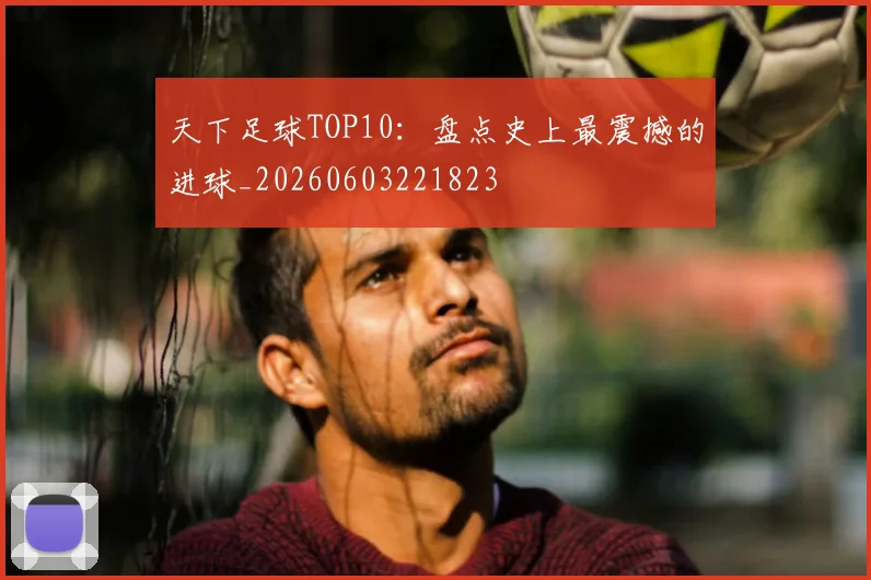 天下足球TOP10：盘点史上最震撼的进球_20260603221823