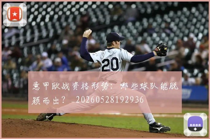 意甲欧战资格形势：哪些球队能脱颖而出？_20260528192936