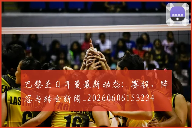 巴黎圣日耳曼最新动态：赛程、阵容与转会新闻_20260606153234