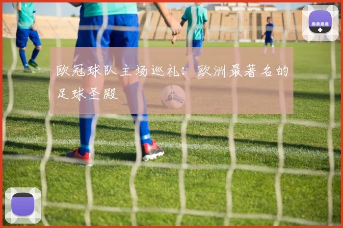 欧冠球队主场巡礼:欧洲最著名的足球圣殿