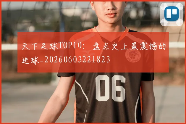 天下足球TOP10：盘点史上最震撼的进球_20260603221823