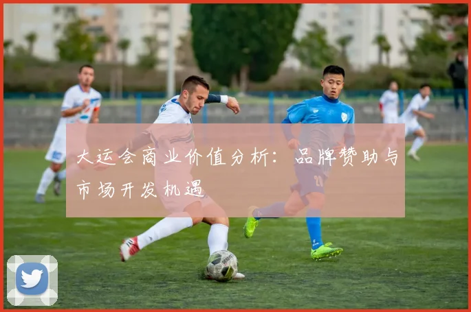 大运会商业价值分析：品牌赞助与市场开发机遇
