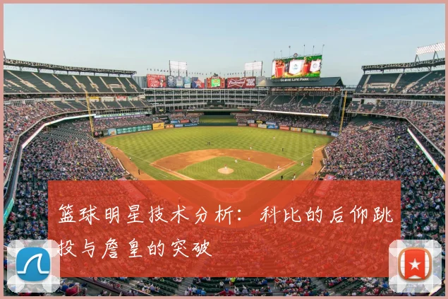 篮球明星技术分析：科比的后仰跳投与詹皇的突破