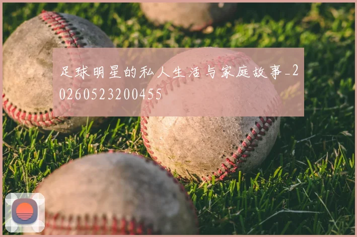 足球明星的私人生活与家庭故事_20260523200455