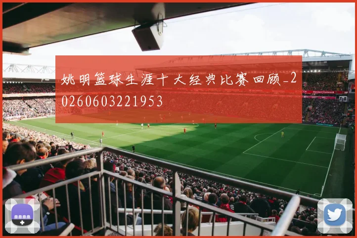 姚明篮球生涯十大经典比赛回顾_20260603221953