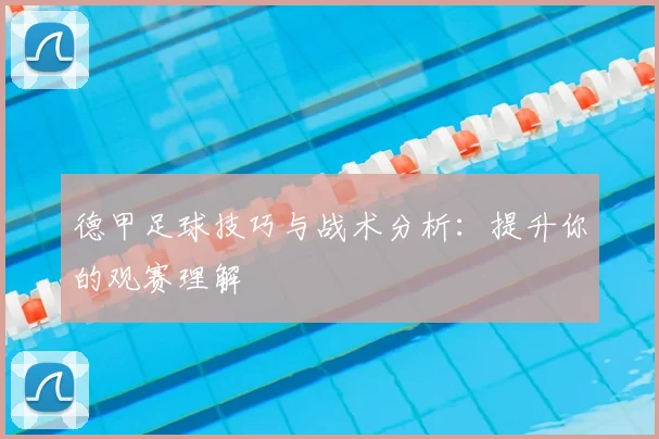 德甲足球技巧与战术分析:提升你的观赛理解