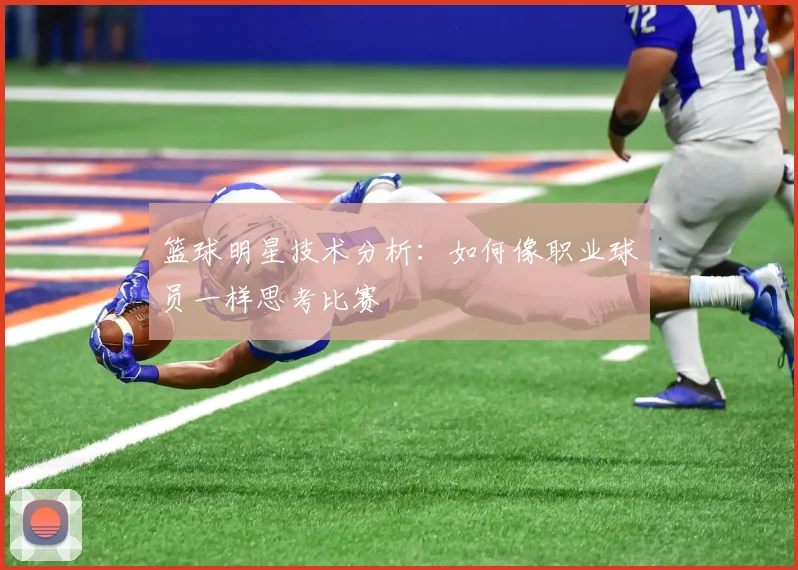 篮球明星技术分析：如何像职业球员一样思考比赛