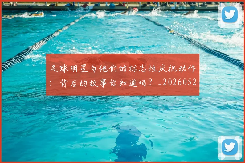 足球明星与他们的标志性庆祝动作：背后的故事你知道吗？_20260529200806