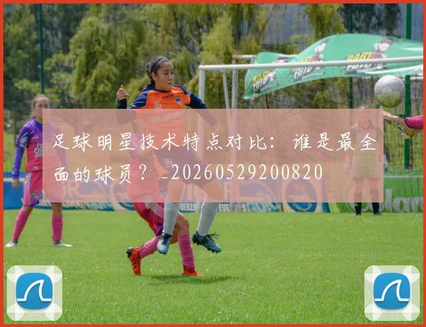 足球明星技术特点对比：谁是最全面的球员？_20260529200820