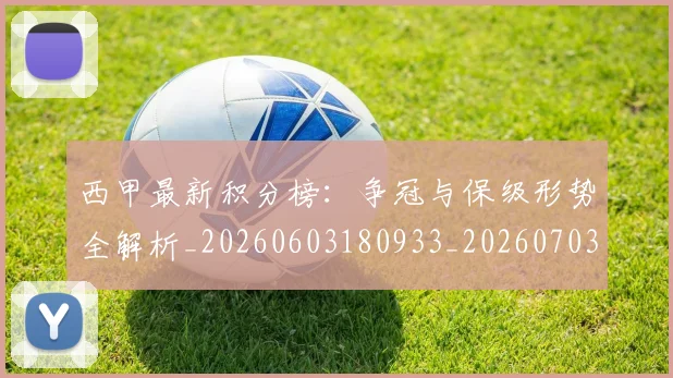 西甲最新积分榜：争冠与保级形势全解析_20260603180933_20260703181858