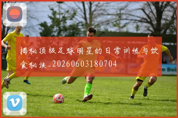 揭秘顶级足球明星的日常训练与饮食秘诀_20260603180704